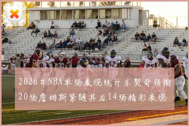 2026年NBA单场表现统计东契奇领衔20场詹姆斯紧随其后14场精彩表现