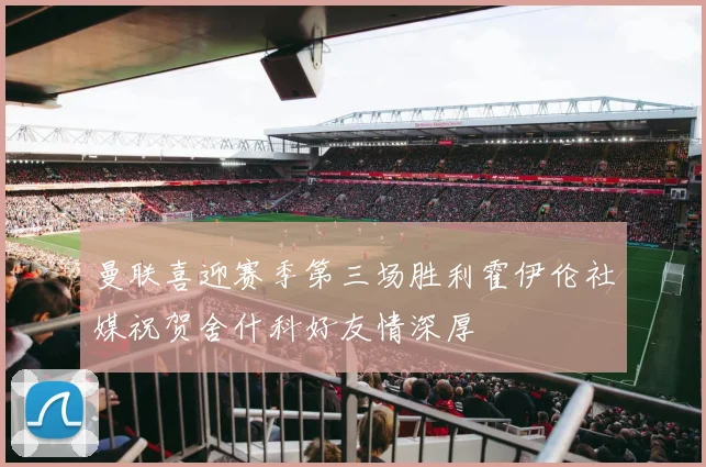 曼联喜迎赛季第三场胜利霍伊伦社媒祝贺舍什科好友情深厚