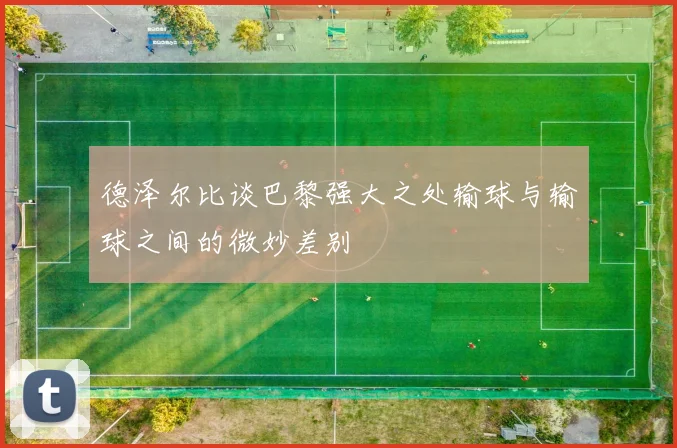 德泽尔比谈巴黎强大之处输球与输球之间的微妙差别
