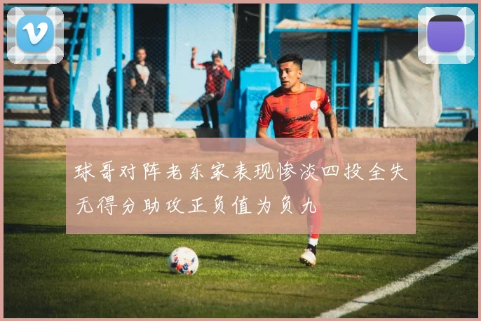 球哥对阵老东家表现惨淡四投全失无得分助攻正负值为负九