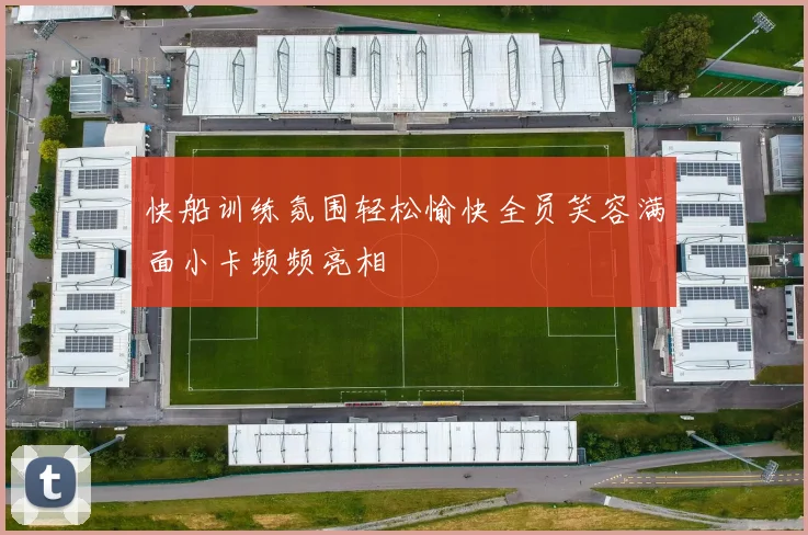 快船训练氛围轻松愉快全员笑容满面小卡频频亮相