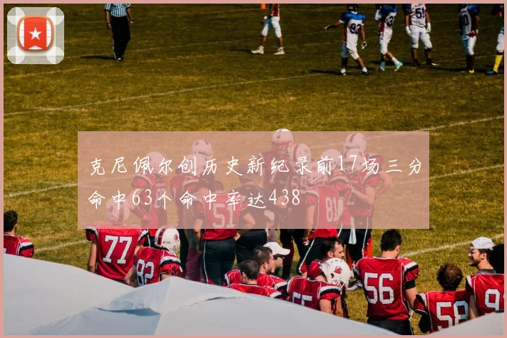 克尼佩尔创历史新纪录前17场三分命中63个命中率达438