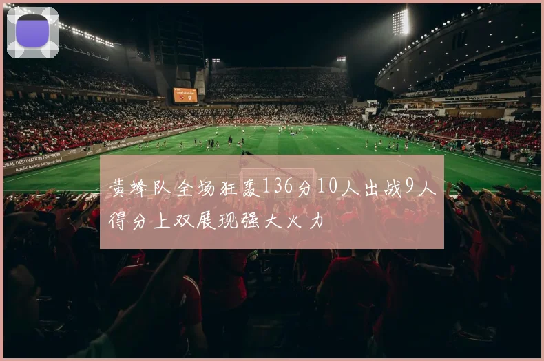 黄蜂队全场狂轰136分10人出战9人得分上双展现强大火力