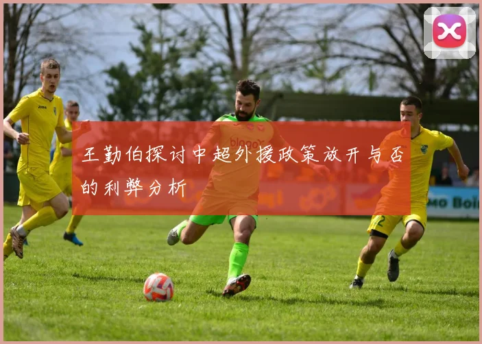 王勤伯探讨中超外援政策放开与否的利弊分析