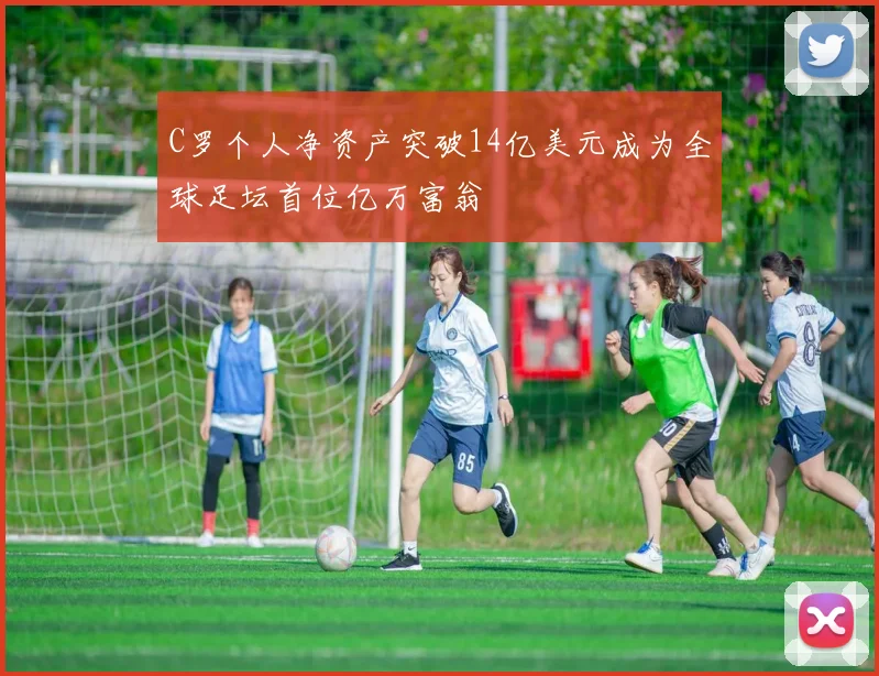 C罗个人净资产突破14亿美元成为全球足坛首位亿万富翁