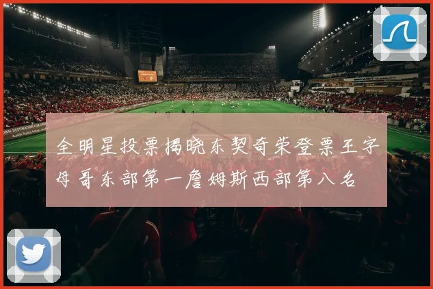 全明星投票揭晓东契奇荣登票王字母哥东部第一詹姆斯西部第八名