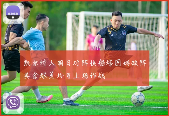 凯尔特人明日对阵快船塔图姆缺阵其余球员均可上场作战