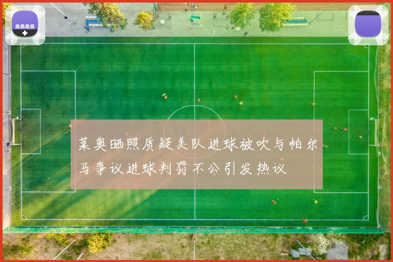 莱奥晒照质疑美队进球被吹与帕尔马争议进球判罚不公引发热议