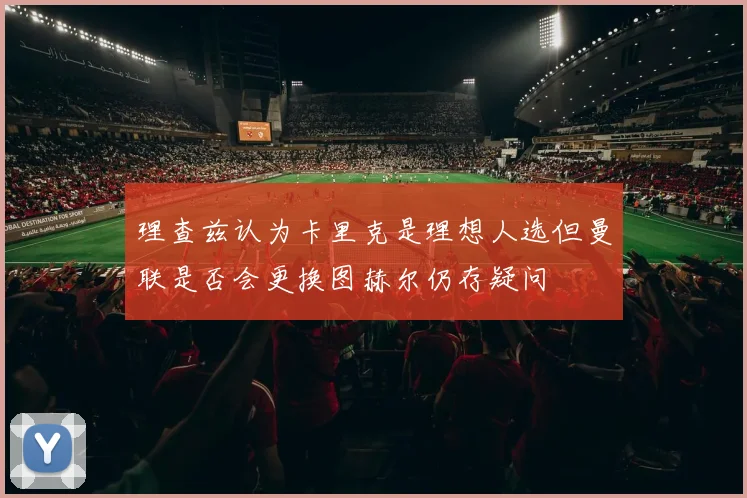 理查兹认为卡里克是理想人选但曼联是否会更换图赫尔仍存疑问