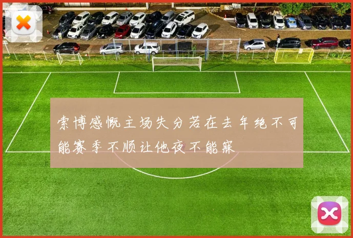索博感慨主场失分若在去年绝不可能赛季不顺让他夜不能寐