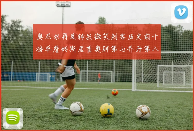 奥尼尔再度转发微笑刺客历史前十榜单詹姆斯居首奥胖第七乔丹第八引热议