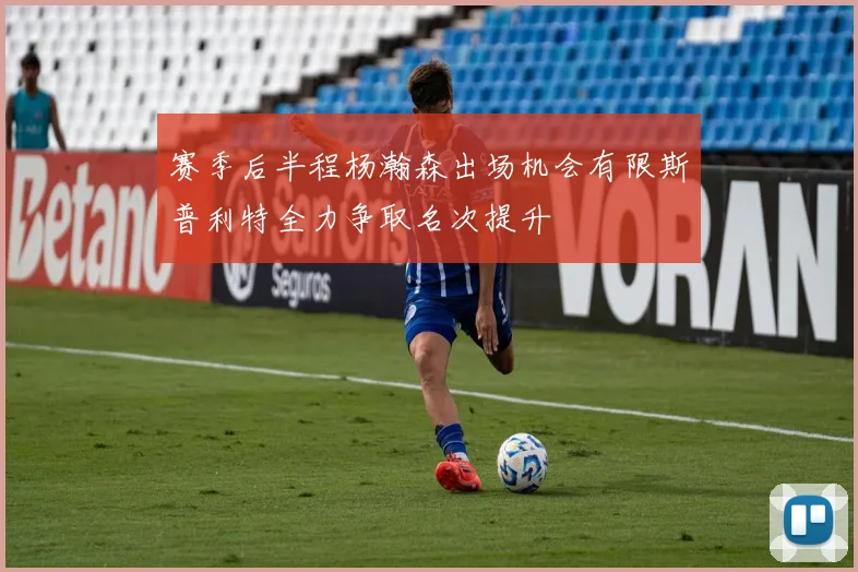 赛季后半程杨瀚森出场机会有限斯普利特全力争取名次提升
