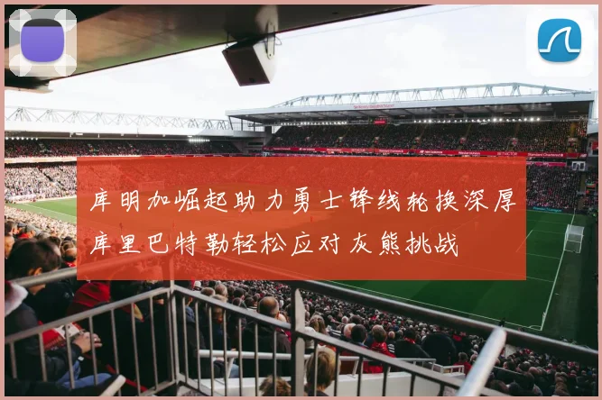 库明加崛起助力勇士锋线轮换深厚库里巴特勒轻松应对灰熊挑战