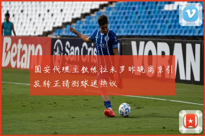 国安代理主教练拉米罗昨晚离京引发转正猜测球迷热议