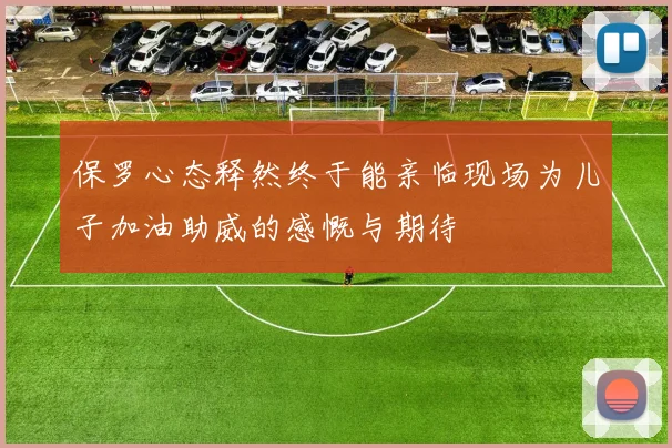 保罗心态释然终于能亲临现场为儿子加油助威的感慨与期待