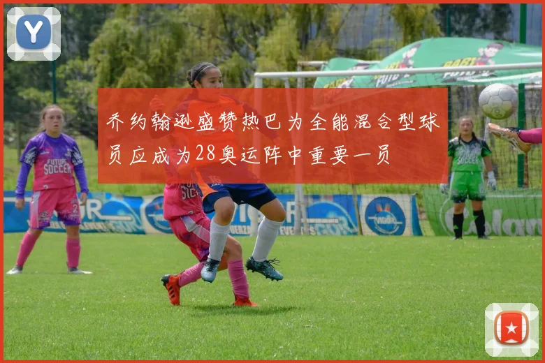 乔约翰逊盛赞热巴为全能混合型球员应成为28奥运阵中重要一员