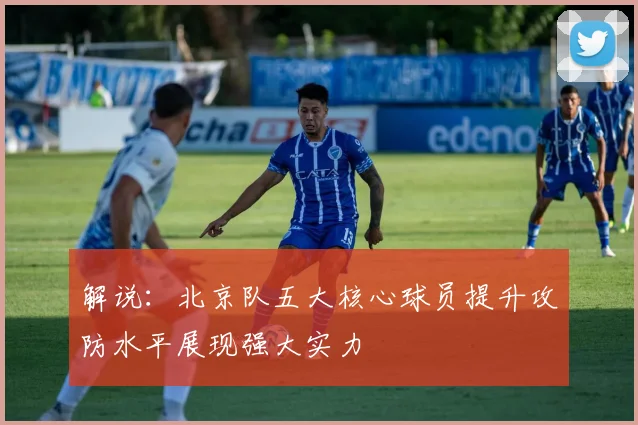 解说：北京队五大核心球员提升攻防水平展现强大实力