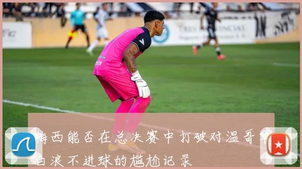 梅西能否在总决赛中打破对温哥华白浪不进球的尴尬记录