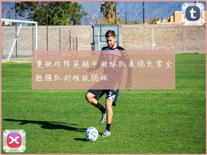 曼联对阵英超中游球队表现失常全胜强队却难敌弱旅