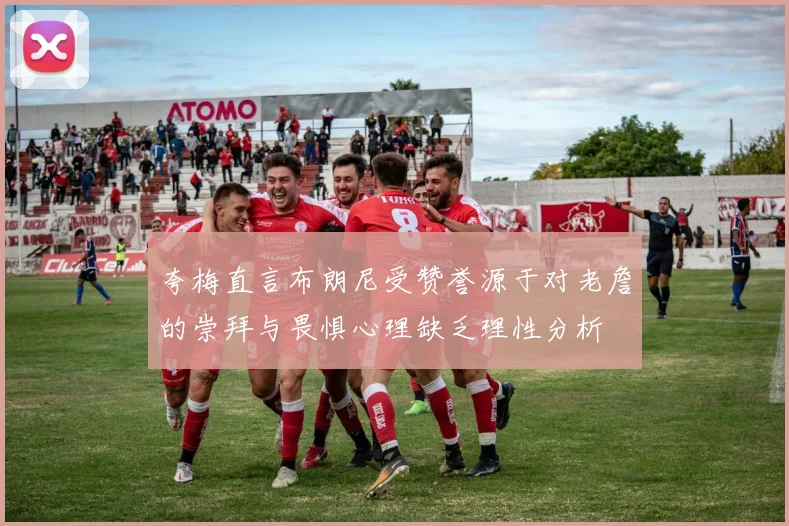 夸梅直言布朗尼受赞誉源于对老詹的崇拜与畏惧心理缺乏理性分析