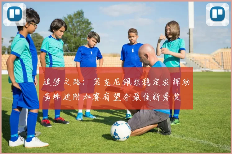 追梦之路：若克尼佩尔稳定发挥助黄蜂进附加赛有望夺最佳新秀奖