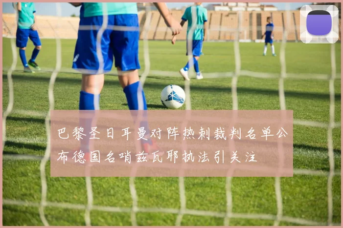 巴黎圣日耳曼对阵热刺裁判名单公布德国名哨兹瓦耶执法引关注