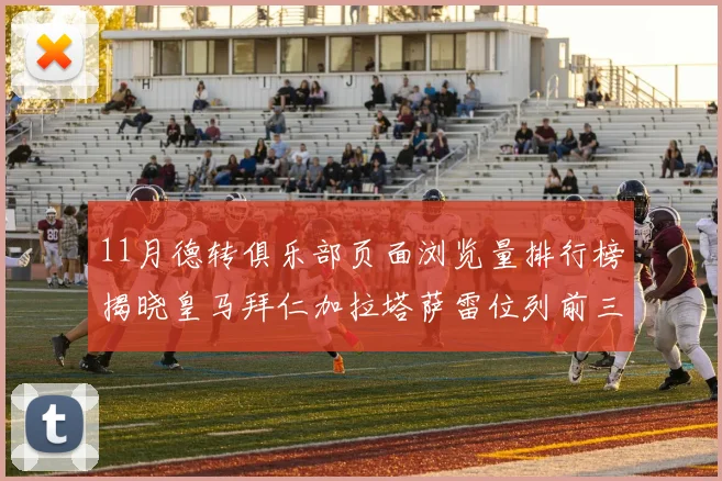 11月德转俱乐部页面浏览量排行榜揭晓皇马拜仁加拉塔萨雷位列前三
