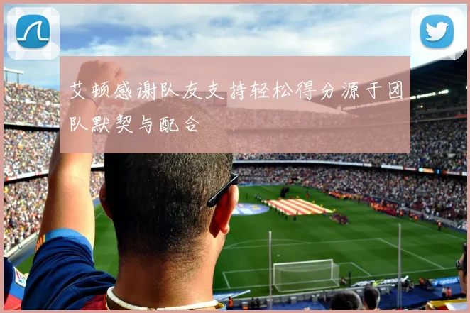 艾顿感谢队友支持轻松得分源于团队默契与配合