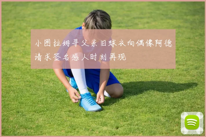 小图拉姆寻父亲旧球衣向偶像阿德请求签名感人时刻再现