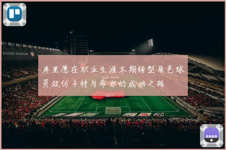 库里愿在职业生涯末期转型角色球员效仿卡特与希尔的成功之路