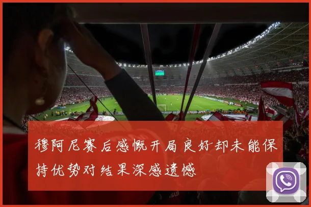 穆阿尼赛后感慨开局良好却未能保持优势对结果深感遗憾