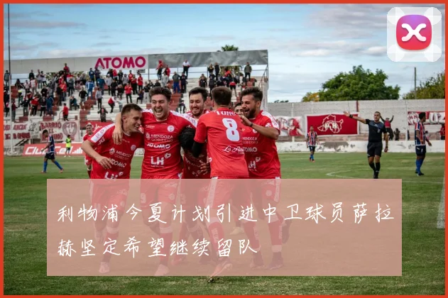 利物浦今夏计划引进中卫球员萨拉赫坚定希望继续留队