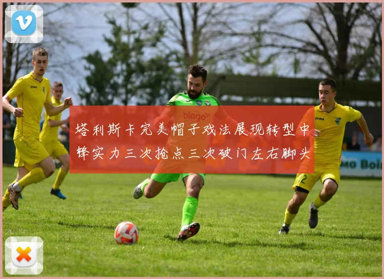 塔利斯卡完美帽子戏法展现转型中锋实力三次抢点三次破门左右脚头球俱佳