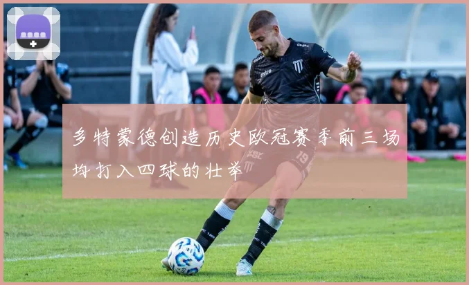 多特蒙德创造历史欧冠赛季前三场均打入四球的壮举