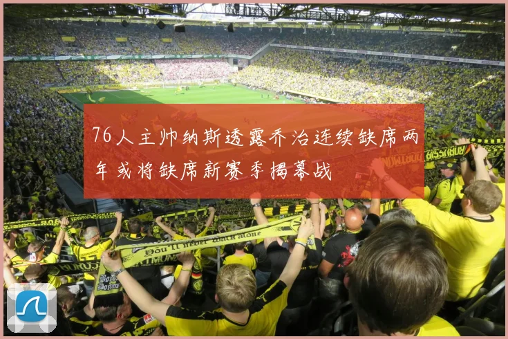 76人主帅纳斯透露乔治连续缺席两年或将缺席新赛季揭幕战