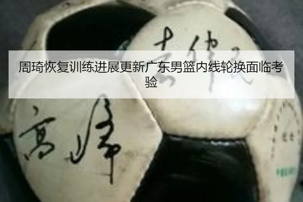 周琦恢复训练进展更新广东男篮内线轮换面临考验（huobosports）